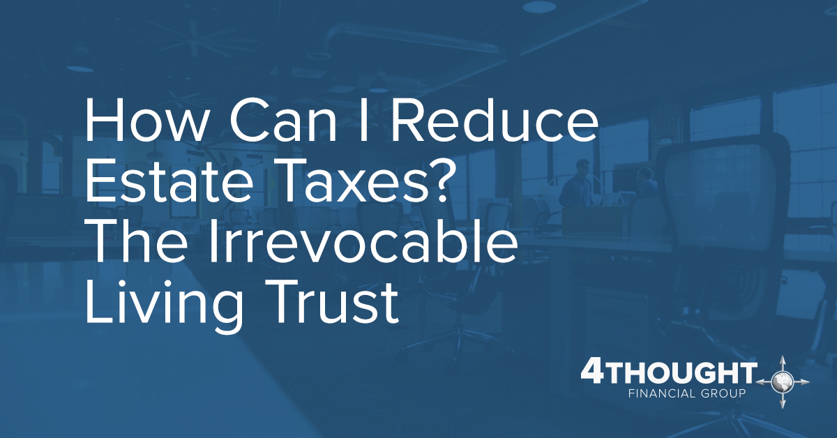 How Can I Reduce Estate Taxes? The Irrevocable Living Trust